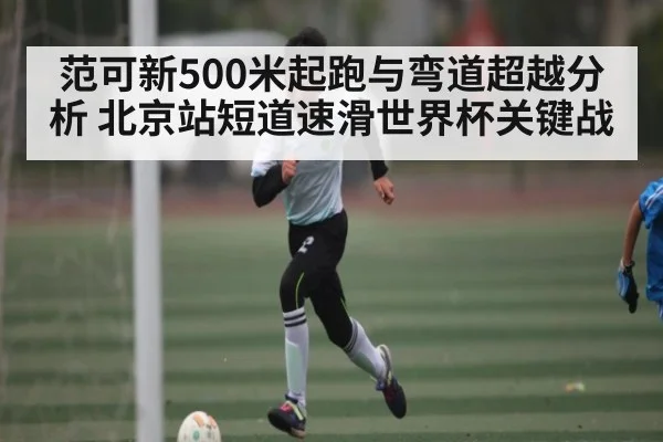 范可新500米起跑与弯道超越分析 北京站短道速滑世界杯关键战