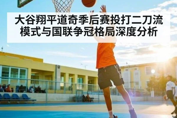大谷翔平道奇季后赛投打二刀流模式与国联争冠格局深度分析